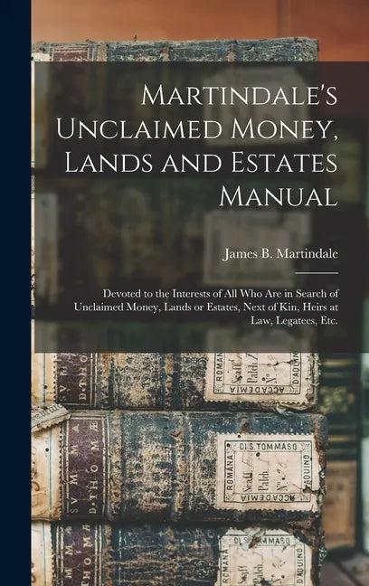 Martindale's Unclaimed Money, Lands and Estates Manual: Devoted to the Interests of All Who Are in Search of Unclaimed Money, Lands or Estates, Next o - Hardcover