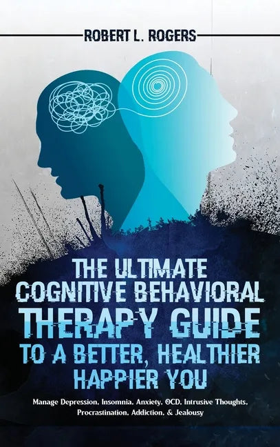 The Ultimate Cognitive Behavioral Therapy Guide to a Better, Healthier, Happier YOU: Manage Depression, Insomnia, Anxiety, OCD, Intrusive Thoughts, Pr - Hardcover