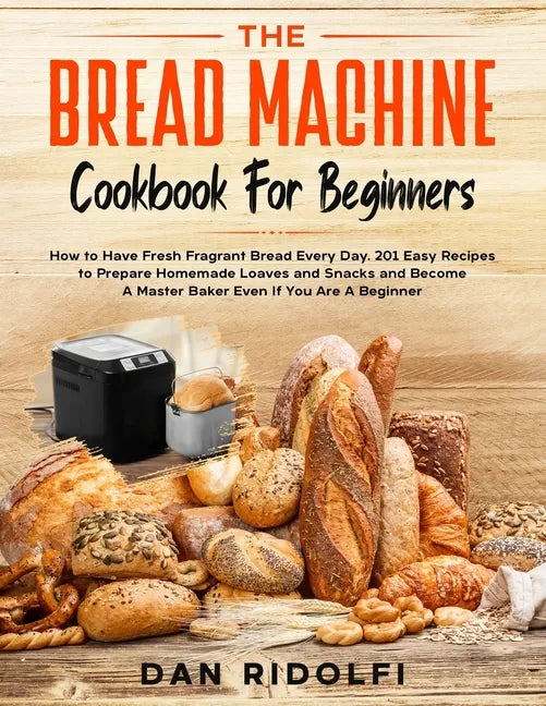 The Bread Machine Cookbook for Beginners: How to Have Fresh and Fragrant Bread Every Day. 200+ Easy Recipes to Make Tasty Homemade Loaves and Snacks a - Paperback