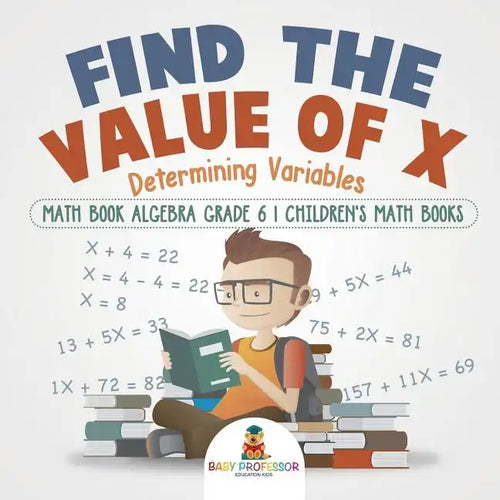 Find the Value of X: Determining Variables - Math Book Algebra Grade 6 Children's Math Books - Paperback