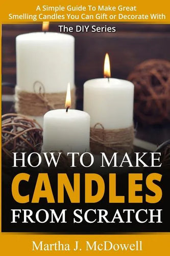 How To Make Candles From Scratch: : A Simple Guide To Make Great Smelling Candle You Can Gift or Decorate With - Paperback