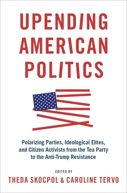 Upending American Politics: Polarizing Parties, Ideological Elites, and Citizen Activists from the Tea Party to the Anti-Trump Resistance - Paperback