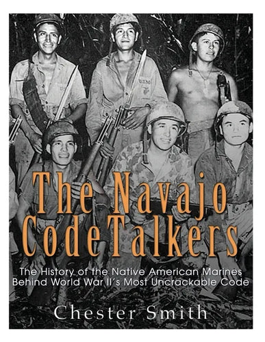 The Navajo Code Talkers: The History of the Native American Marines Behind World War II's Most Uncrackable Code - Paperback