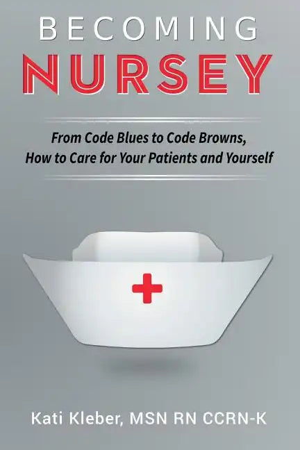 Becoming Nursey: From Code Blues to Code Browns, How to Care for Your Patients and Yourself - Paperback