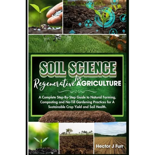 Soil Science For Regenerative Agriculture: A Complete Step-By-Step Guide to Natural Farming, Composting and No-Till Gardening Practices for A Sustaina - Paperback