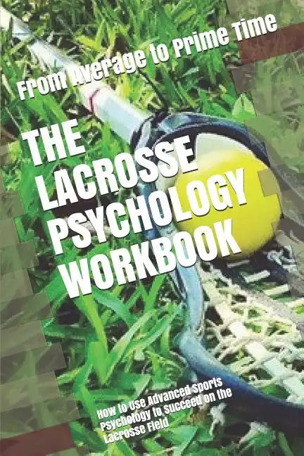 The Lacrosse Psychology Workbook: How to Use Advanced Sports Psychology to Succeed on the Lacrosse Field - Paperback