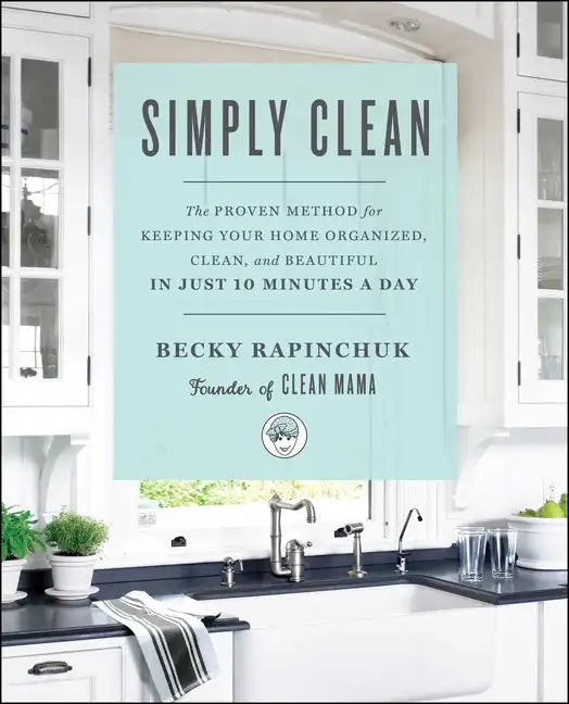 Simply Clean: The Proven Method for Keeping Your Home Organized, Clean, and Beautiful in Just 10 Minutes a Day - Paperback