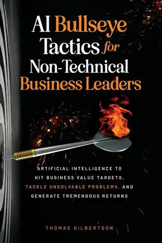 AI Bullseye Tactics For Non-Technical Business Leaders: Artificial Intelligence to Hit Business Value Targets, Tackle Unsolvable Problems, and Generat - Paperback