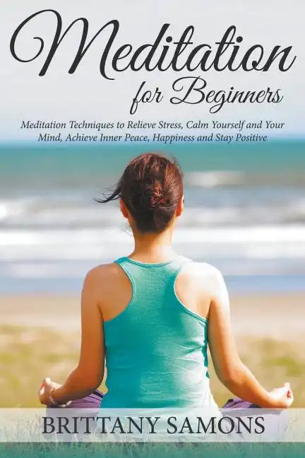 Meditation For Beginners: Meditation Techniques to Relieve Stress, Calm Yourself and Your Mind, Achieve Inner Peace, Happiness and Stay Positive - Paperback