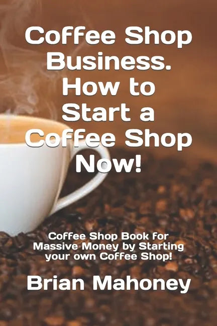 Coffee Shop Business. How to Start a Coffee Shop Now!: Coffee Shop Book for Massive Money by Starting your own Coffee Shop! - Paperback