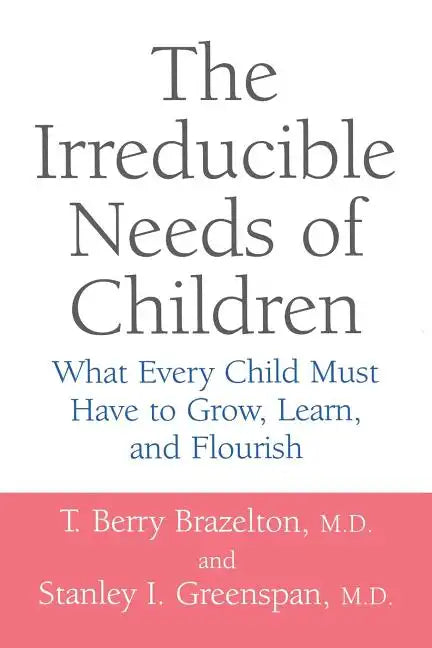 The Irreducible Needs of Children: What Every Child Must Have to Grow, Learn, and Flourish - Paperback