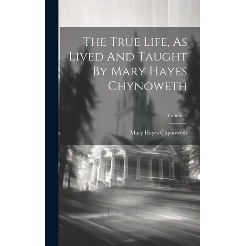 The True Life, As Lived And Taught By Mary Hayes Chynoweth; Volume 1 - Hardcover