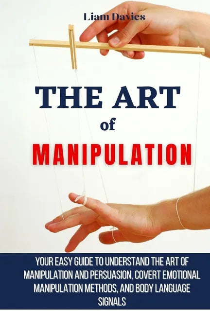 The Art of Manipulation: Your Easy Guide To Understand The Art Of Manipulation And Persuasion, Covert Emotional Manipulation Methods, And Body - Paperback