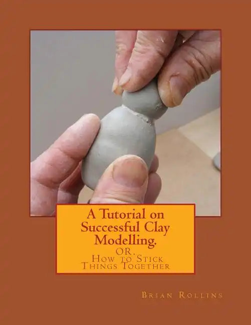 A Tutorial on Successful Clay Modelling.: OR. How to Stick Things Together - Paperback