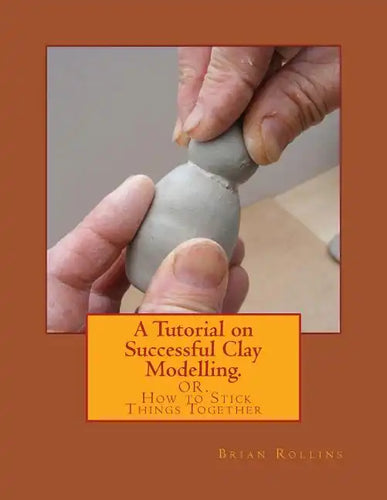 A Tutorial on Successful Clay Modelling.: OR. How to Stick Things Together - Paperback