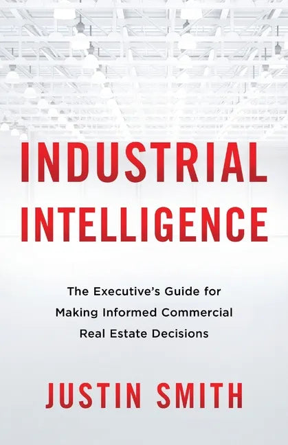 Industrial Intelligence: The Executive's Guide for Making Informed Commercial Real Estate Decisions - Paperback