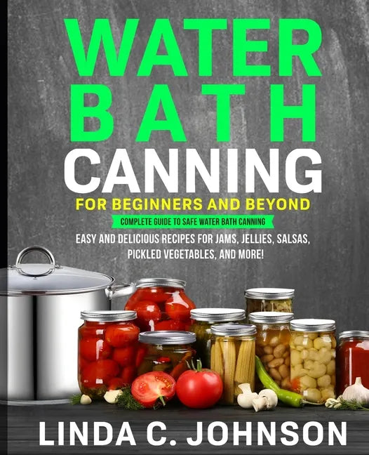 Water Bath Canning For Beginners and Beyond!: Complete Guide to Safe Water Bath Canning. Easy and Delicious Recipes for Jams, Jellies, Salsas, Pickled - Paperback