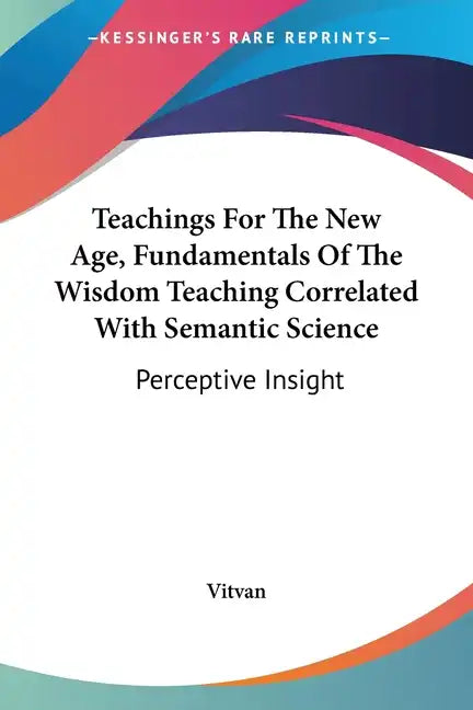 Teachings For The New Age, Fundamentals Of The Wisdom Teaching Correlated With Semantic Science: Perceptive Insight - Paperback