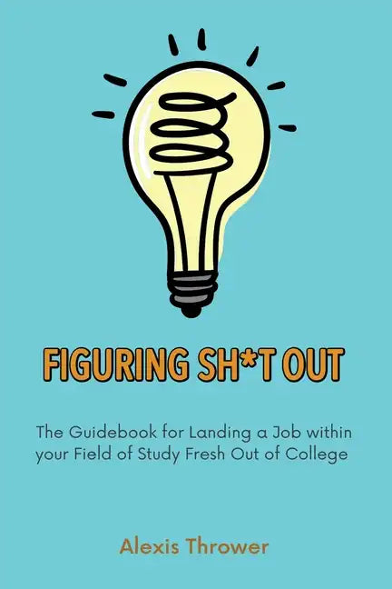 Figuring Sh*t Out: The Guidebook for Landing a Job within Your Field of Study Fresh Out of College - Paperback