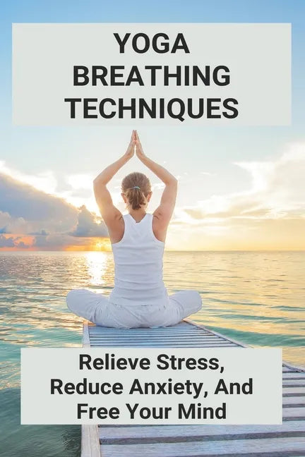 Yoga Breathing Techniques: Relieve Stress, Reduce Anxiety, And Free Your Mind: Reduce Anxiety With Yoga - Paperback
