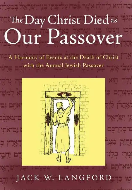 The Day Christ Died as Our Passover: A Harmony of Events at the Death of Christ with the Annual Jewish Passover - Hardcover