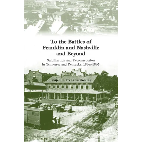 To the Battles of Franklin and Nashville and Beyond: Stabilization and Reconstruction in Tennessee and Kentucky, 1864-1865 - Paperback