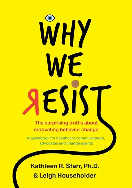 Why We Resist: The Surprising Truths about Behavior Change: A Guidebook for Healthcare Communicators, Advocates and Change Agents - Paperback
