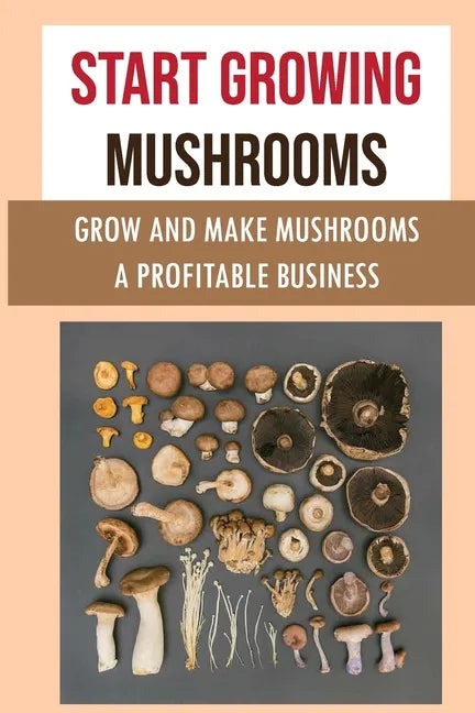 Start Growing Mushrooms: Grow And Make Mushrooms A Profitable Business: Tips For Growing Mushrooms - Paperback