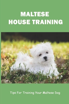 Maltese House Training: Tips For Training Your Maltese Dog: How To Train A Maltese Puppy To Sit - Paperback