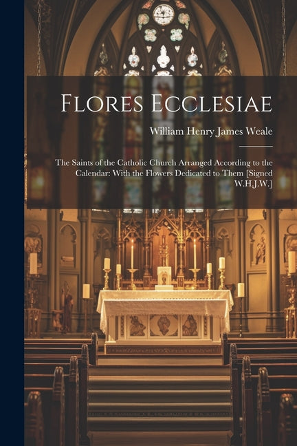 Flores Ecclesiae: The Saints of the Catholic Church Arranged According to the Calendar: With the Flowers Dedicated to Them [Signed W.H.J.W.] - Paperback