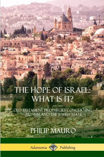 The Hope of Israel; What Is It?: Old Testament Prophecies Concerning Zionism and the Jewish State - Paperback