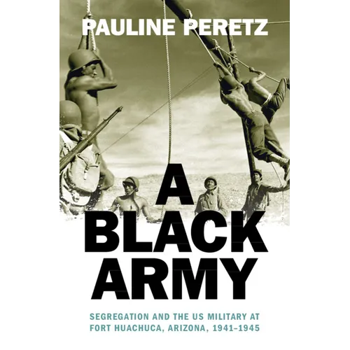 A Black Army: Segregation and the Us Military at Fort Huachuca, Arizona, 1941-1945 - Hardcover