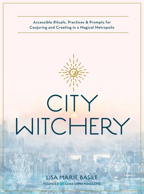 City Witchery: Accessible Rituals, Practices & Prompts for Conjuring and Creating in a Magical Metropolis - Paperback