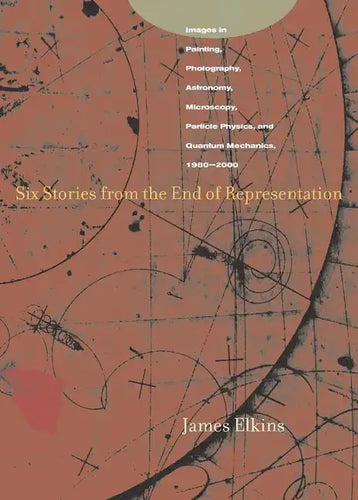 Six Stories from the End of Representation: Images in Painting, Photography, Astronomy, Microscopy, Particle Physics, and Quantum Mechanics, 1980-2000 - Paperback