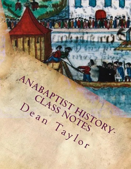Anabaptist History- Class Notes: Class notes from Dean Taylor's lecture on Anabaptists history, given January-February 2012 at Faith Builders. - Paperback