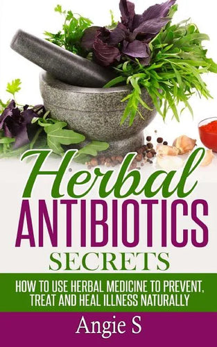 Herbal Antibiotics Secrets: How to Use Herbal Medicine to Prevent, Treat and Heal Illness Naturally - Paperback