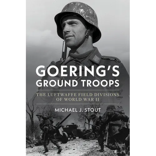 Goering's Ground Troops: The Luftwaffe Field Divisions of World War II - Hardcover