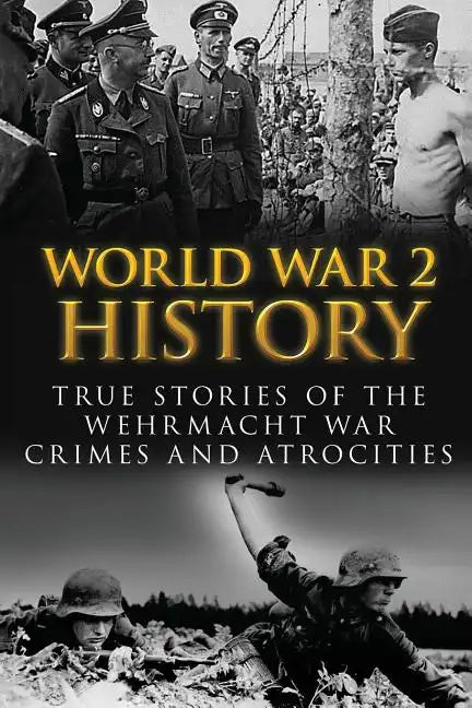 World War 2 History: True Stories Of The Wehrmacht War Crimes And Atrocities - Paperback