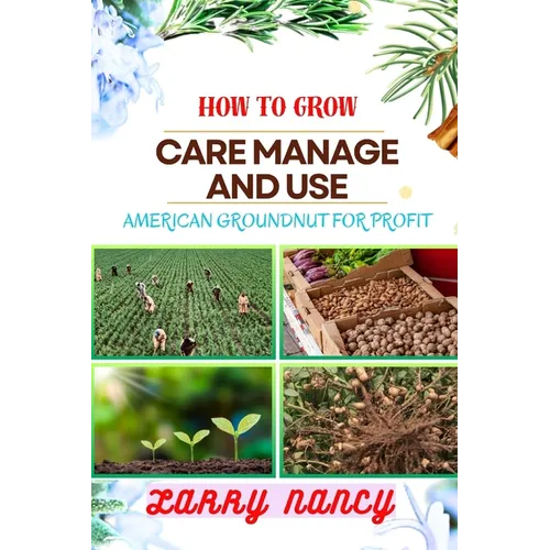 How to Grow Care Manage and Use American Groundnut for Profit: One Touch Guide To Unleashing The Potential Of American Groundnut Farming For Sustainab - Paperback