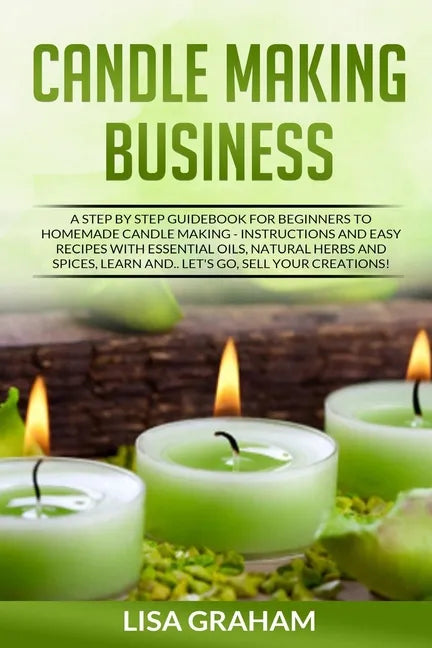 Candle Making Business: A Step By Step Guidebook For Beginners To Homemade Candle Making-Instructions And Easy Recipes. Learn And..Let's Go, S - Paperback
