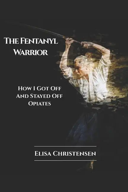The Fentanyl Warrior: How I Got Off And Stayed Off Opiates - Paperback