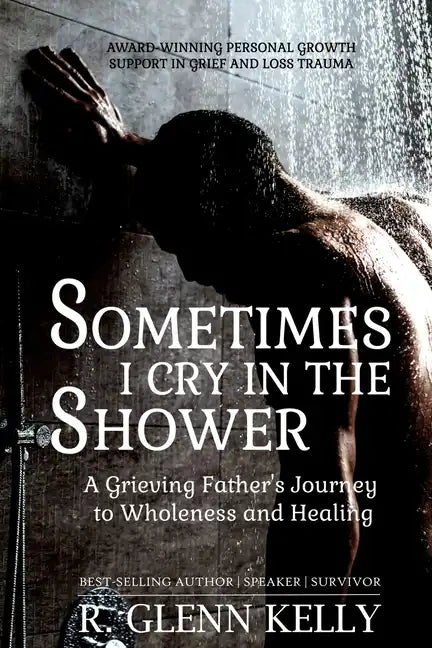 Sometimes I Cry In The Shower: A Grieving Father's Journey To Wholeness And Healing - Paperback