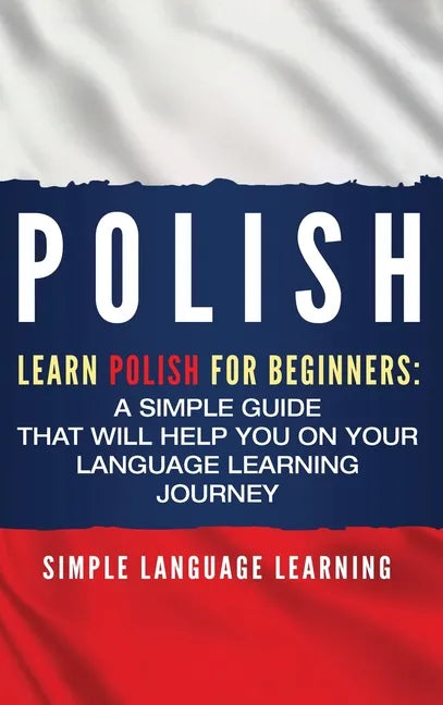 Polish: Learn Polish for Beginners: A Simple Guide that Will Help You on Your Language Learning Journey - Hardcover