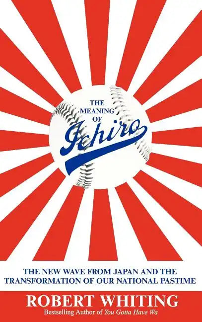 The Meaning of Ichiro: The New Wave from Japan and the Transformation of Our National Pastime - Hardcover