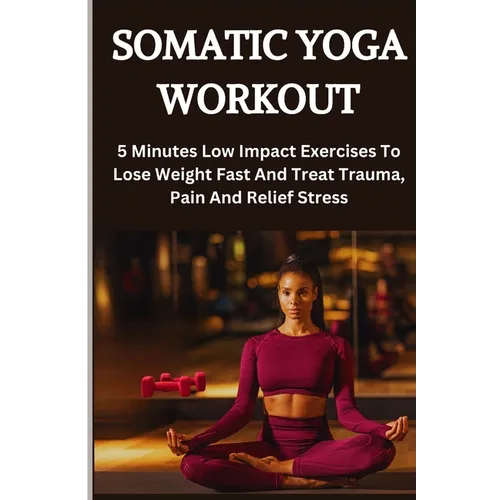 Somatic Yoga Workout: 5 Minutes Low Impact Exercises To Lose Weight Fast And Treat Trauma, Pain And Relief Stress - Paperback