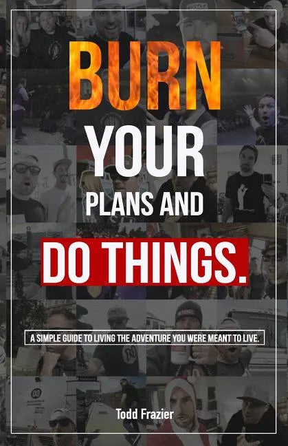 Burn Your Plans and Do Things: A Simple Guide to Living the Adventure You Were Meant to Live. - Paperback