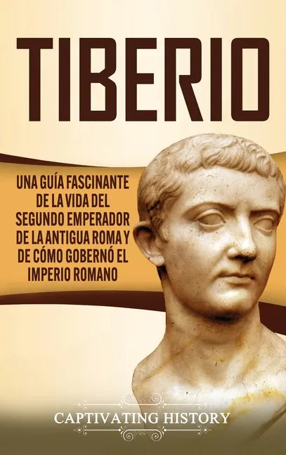 Tiberio: Una guía fascinante de la vida del segundo emperador de la antigua Roma y de cómo gobernó el Imperio romano - Hardcover