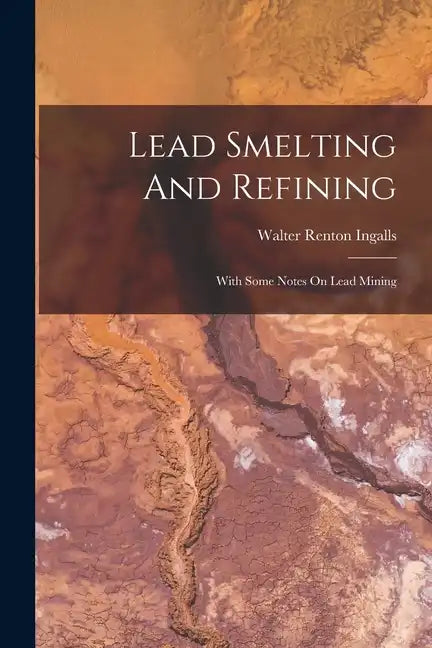Lead Smelting And Refining: With Some Notes On Lead Mining - Paperback