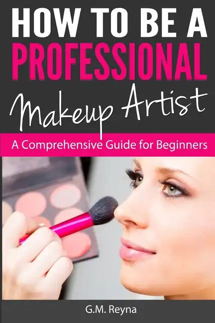 How to be a Professional Makeup Artist: A Comprehensive Guide for Beginners - Paperback