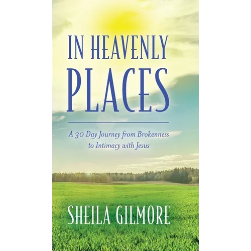 In Heavenly Places: A 30 Day Journey from Brokenness to Intimacy with Jesus - Hardcover